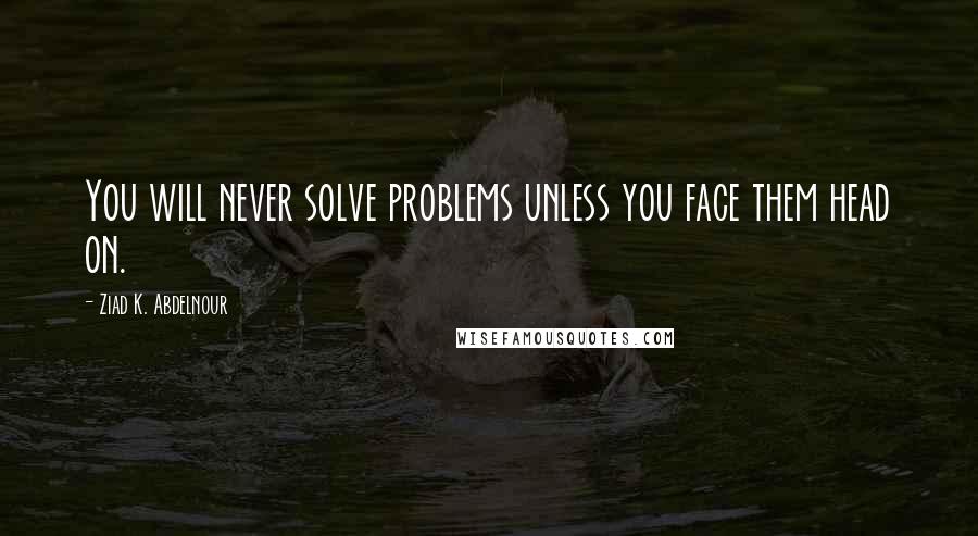 Ziad K. Abdelnour Quotes: You will never solve problems unless you face them head on.