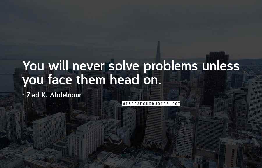 Ziad K. Abdelnour Quotes: You will never solve problems unless you face them head on.
