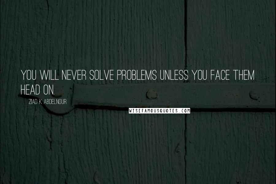 Ziad K. Abdelnour Quotes: You will never solve problems unless you face them head on.