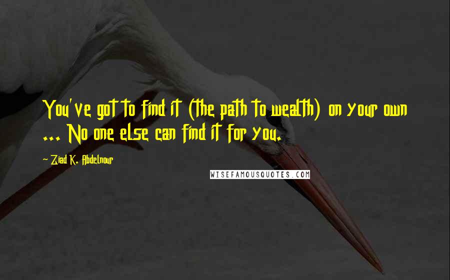 Ziad K. Abdelnour Quotes: You've got to find it (the path to wealth) on your own ... No one else can find it for you.