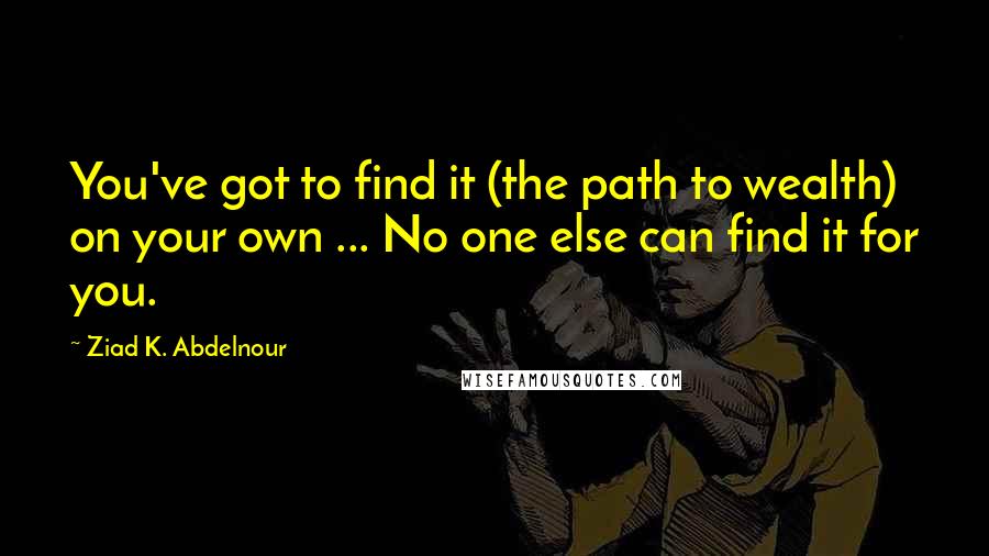 Ziad K. Abdelnour Quotes: You've got to find it (the path to wealth) on your own ... No one else can find it for you.