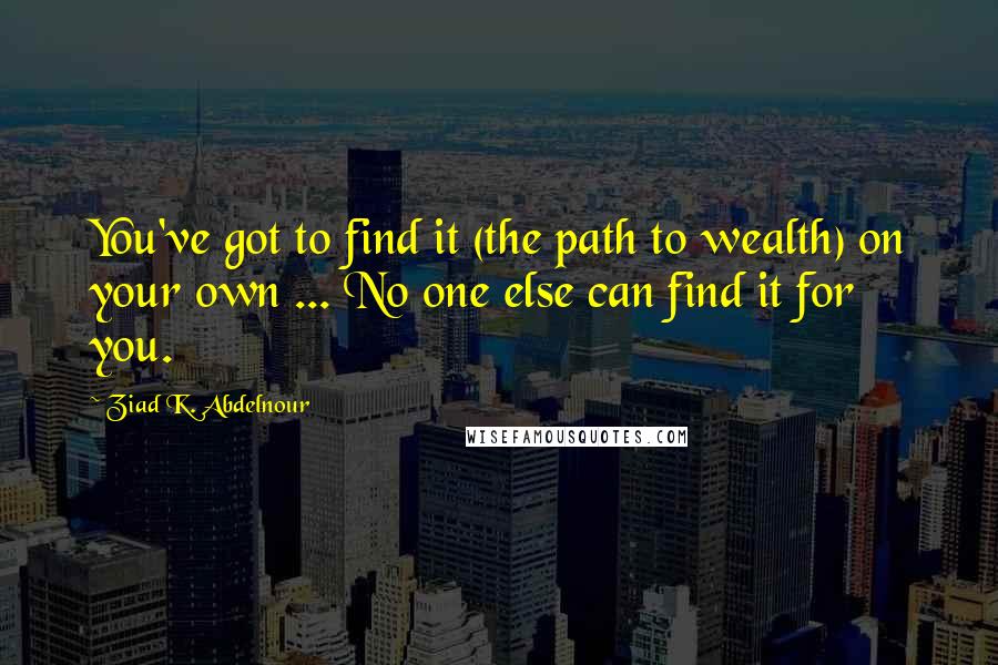 Ziad K. Abdelnour Quotes: You've got to find it (the path to wealth) on your own ... No one else can find it for you.