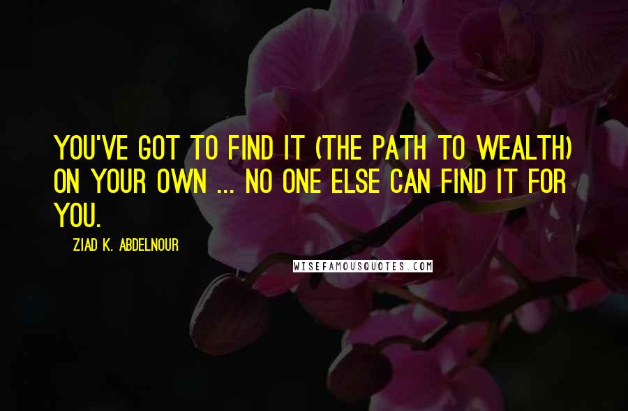 Ziad K. Abdelnour Quotes: You've got to find it (the path to wealth) on your own ... No one else can find it for you.