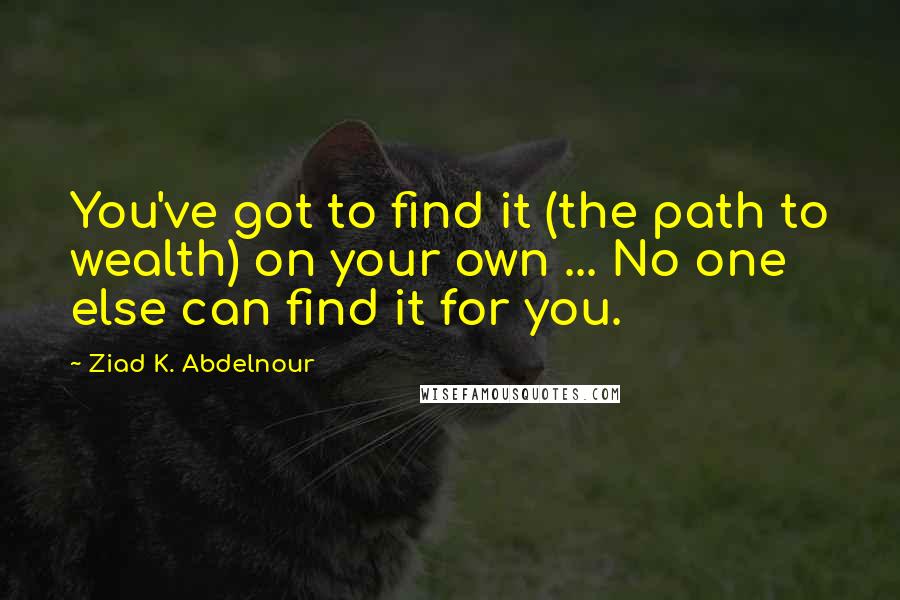 Ziad K. Abdelnour Quotes: You've got to find it (the path to wealth) on your own ... No one else can find it for you.