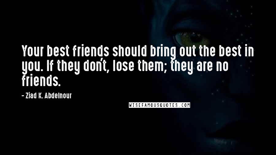 Ziad K. Abdelnour Quotes: Your best friends should bring out the best in you. If they don't, lose them; they are no friends.