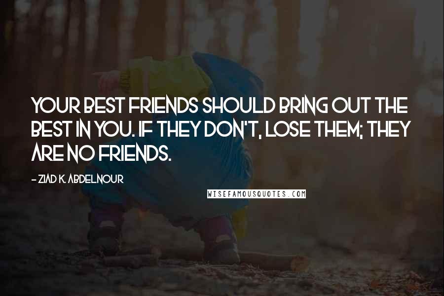 Ziad K. Abdelnour Quotes: Your best friends should bring out the best in you. If they don't, lose them; they are no friends.