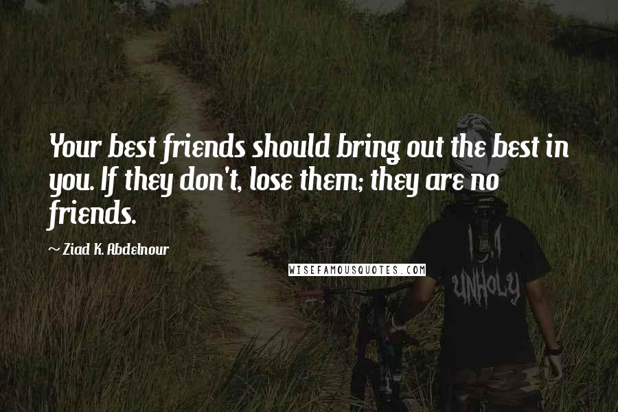 Ziad K. Abdelnour Quotes: Your best friends should bring out the best in you. If they don't, lose them; they are no friends.