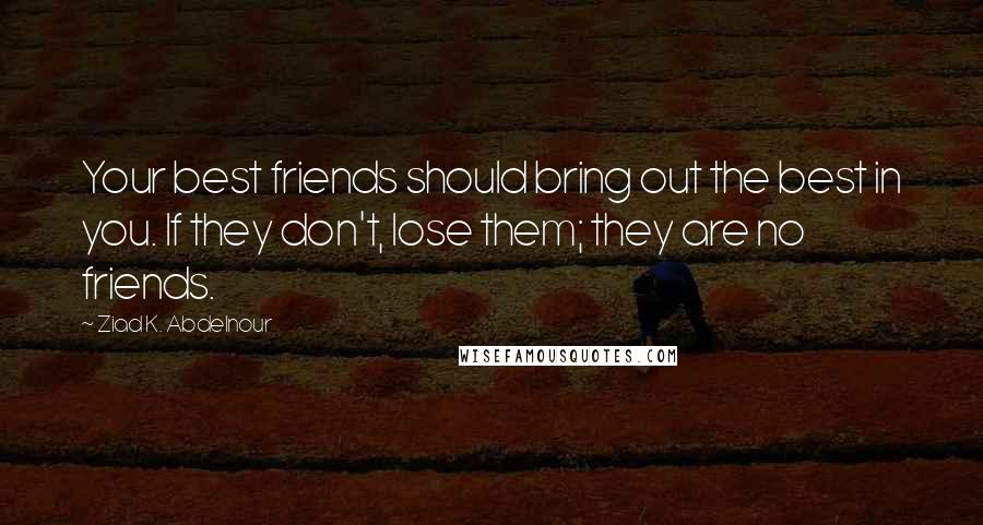 Ziad K. Abdelnour Quotes: Your best friends should bring out the best in you. If they don't, lose them; they are no friends.