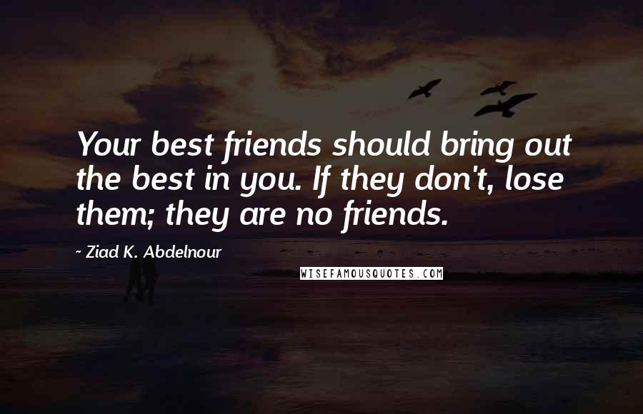 Ziad K. Abdelnour Quotes: Your best friends should bring out the best in you. If they don't, lose them; they are no friends.