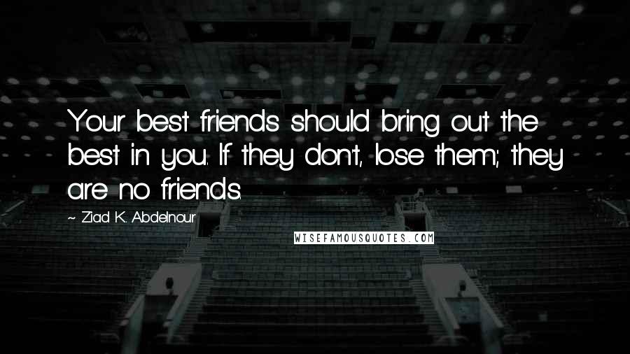 Ziad K. Abdelnour Quotes: Your best friends should bring out the best in you. If they don't, lose them; they are no friends.