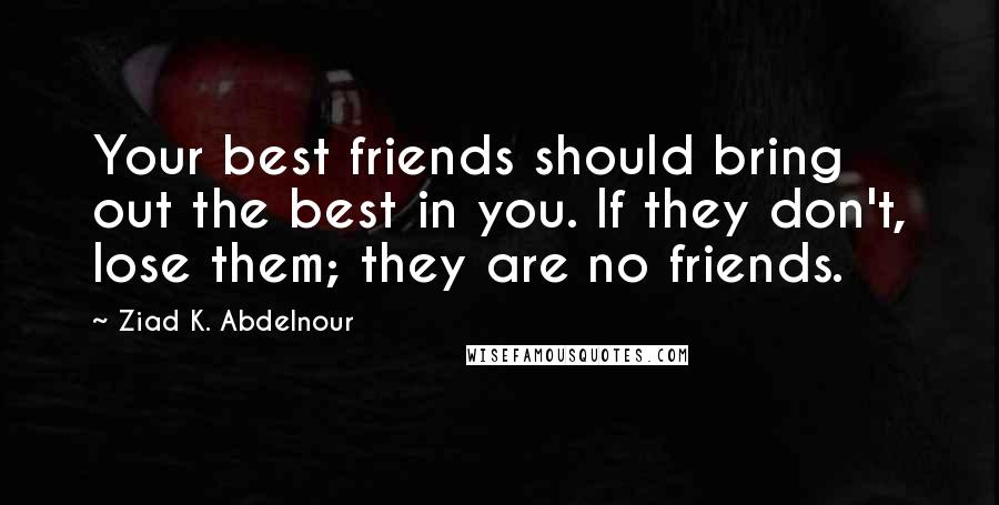 Ziad K. Abdelnour Quotes: Your best friends should bring out the best in you. If they don't, lose them; they are no friends.