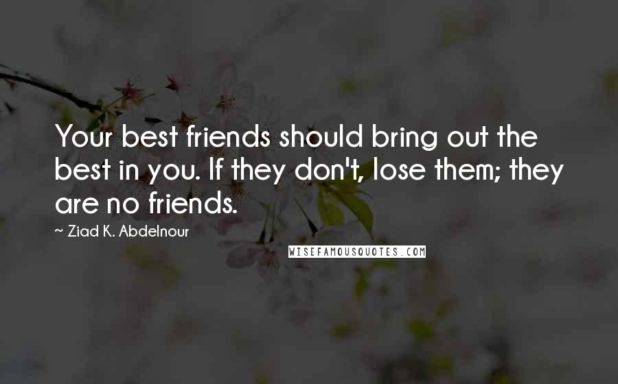 Ziad K. Abdelnour Quotes: Your best friends should bring out the best in you. If they don't, lose them; they are no friends.