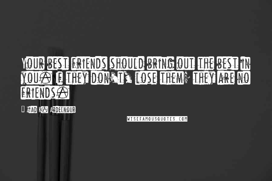 Ziad K. Abdelnour Quotes: Your best friends should bring out the best in you. If they don't, lose them; they are no friends.