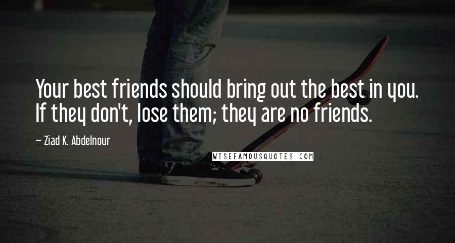 Ziad K. Abdelnour Quotes: Your best friends should bring out the best in you. If they don't, lose them; they are no friends.