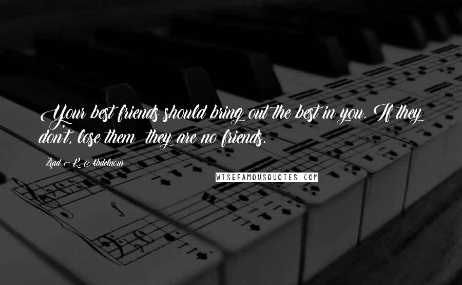 Ziad K. Abdelnour Quotes: Your best friends should bring out the best in you. If they don't, lose them; they are no friends.