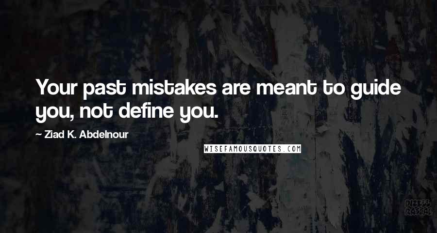 Ziad K. Abdelnour Quotes: Your past mistakes are meant to guide you, not define you.