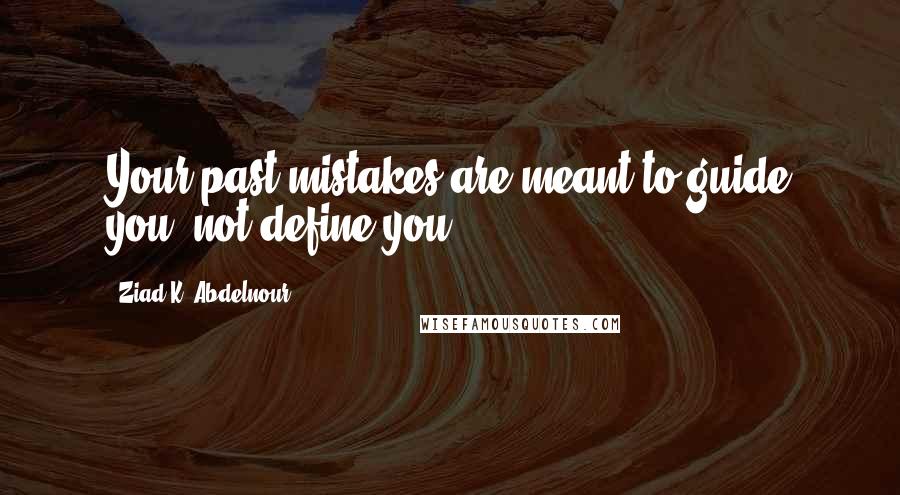 Ziad K. Abdelnour Quotes: Your past mistakes are meant to guide you, not define you.