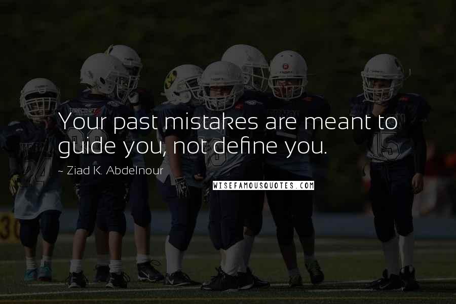 Ziad K. Abdelnour Quotes: Your past mistakes are meant to guide you, not define you.