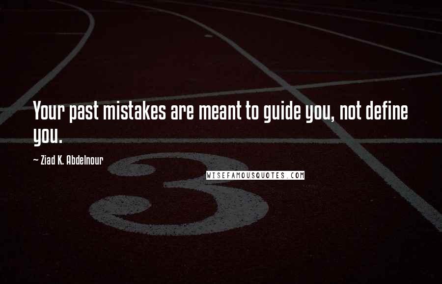 Ziad K. Abdelnour Quotes: Your past mistakes are meant to guide you, not define you.