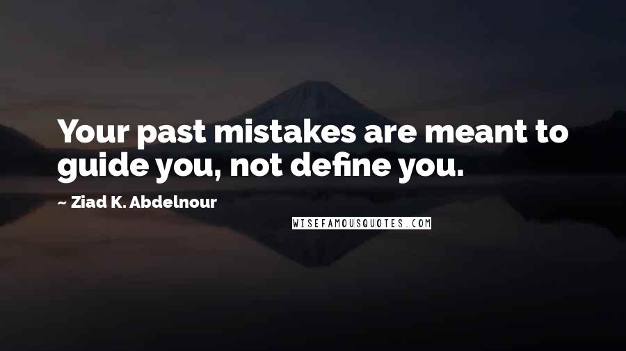 Ziad K. Abdelnour Quotes: Your past mistakes are meant to guide you, not define you.