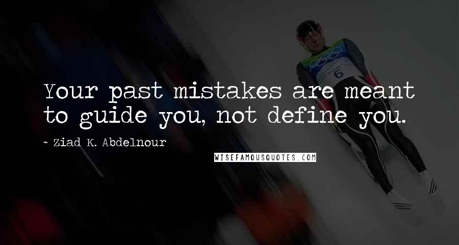 Ziad K. Abdelnour Quotes: Your past mistakes are meant to guide you, not define you.