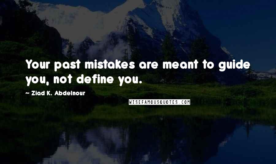 Ziad K. Abdelnour Quotes: Your past mistakes are meant to guide you, not define you.