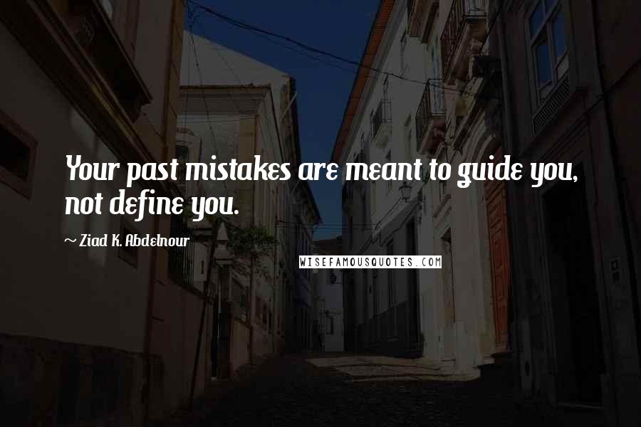 Ziad K. Abdelnour Quotes: Your past mistakes are meant to guide you, not define you.