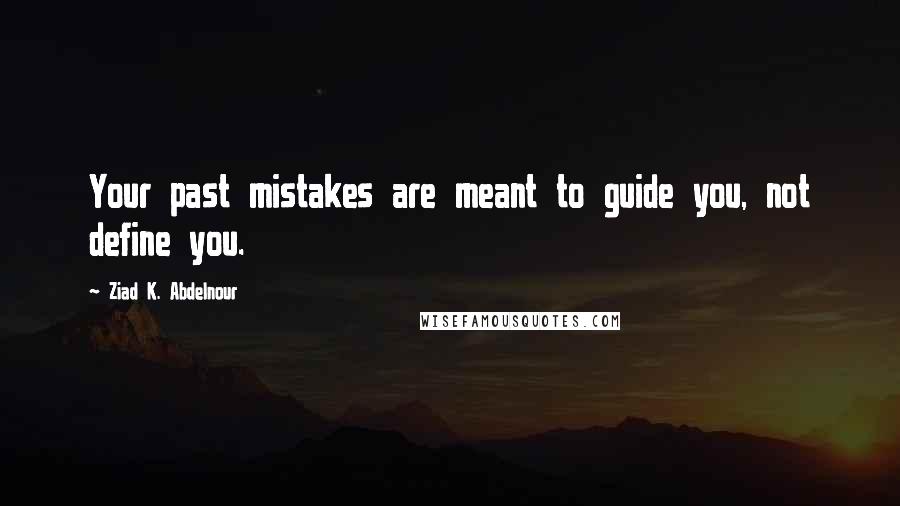 Ziad K. Abdelnour Quotes: Your past mistakes are meant to guide you, not define you.