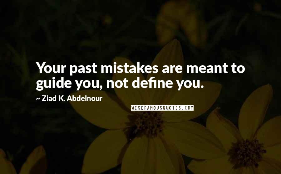 Ziad K. Abdelnour Quotes: Your past mistakes are meant to guide you, not define you.