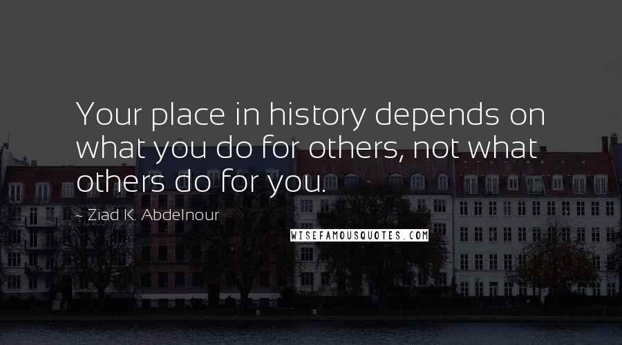 Ziad K. Abdelnour Quotes: Your place in history depends on what you do for others, not what others do for you.