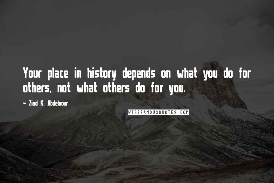 Ziad K. Abdelnour Quotes: Your place in history depends on what you do for others, not what others do for you.