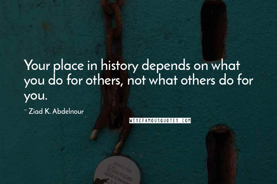 Ziad K. Abdelnour Quotes: Your place in history depends on what you do for others, not what others do for you.