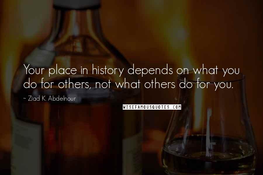 Ziad K. Abdelnour Quotes: Your place in history depends on what you do for others, not what others do for you.