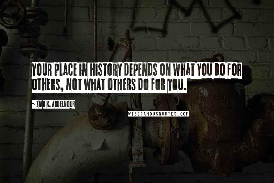 Ziad K. Abdelnour Quotes: Your place in history depends on what you do for others, not what others do for you.