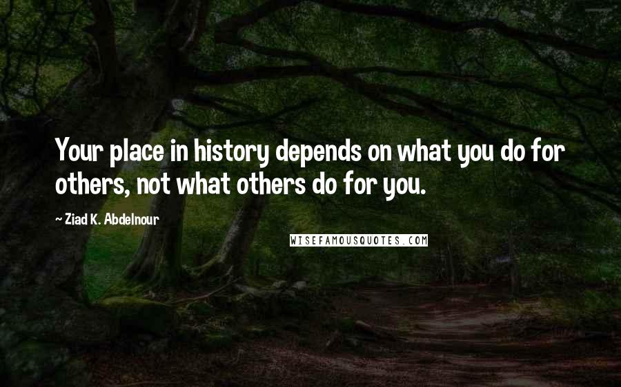 Ziad K. Abdelnour Quotes: Your place in history depends on what you do for others, not what others do for you.