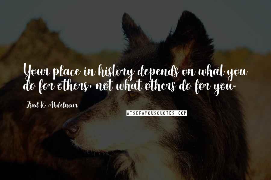 Ziad K. Abdelnour Quotes: Your place in history depends on what you do for others, not what others do for you.