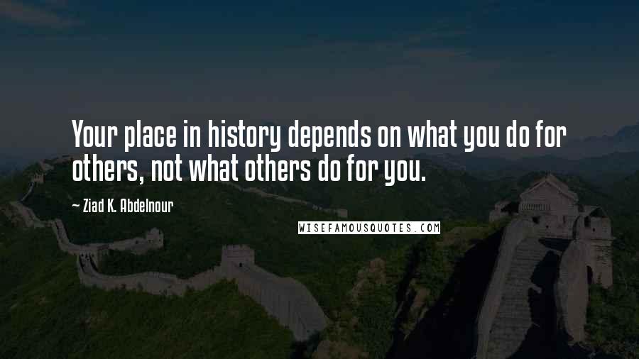 Ziad K. Abdelnour Quotes: Your place in history depends on what you do for others, not what others do for you.