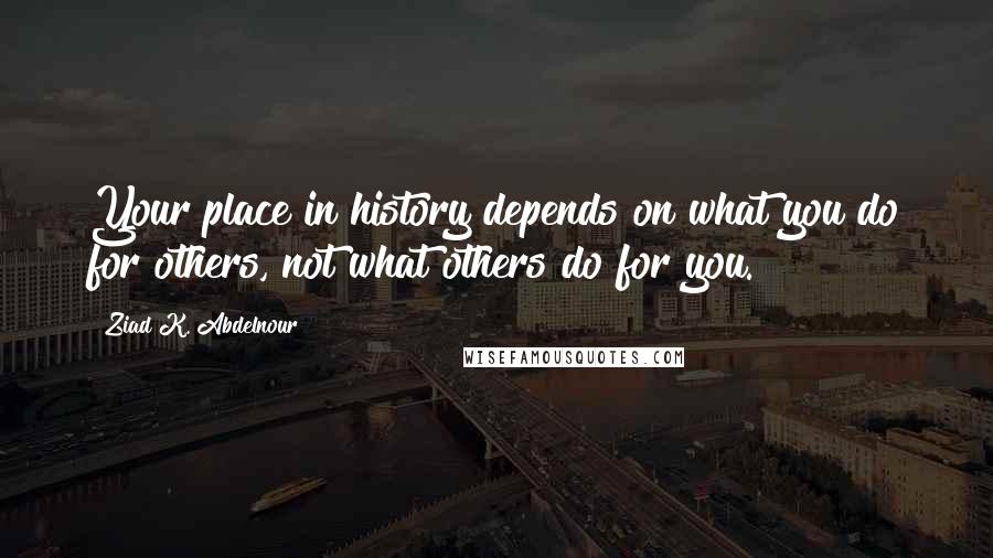 Ziad K. Abdelnour Quotes: Your place in history depends on what you do for others, not what others do for you.