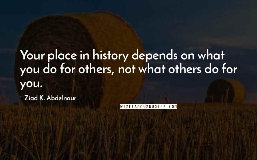 Ziad K. Abdelnour Quotes: Your place in history depends on what you do for others, not what others do for you.