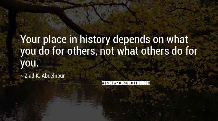 Ziad K. Abdelnour Quotes: Your place in history depends on what you do for others, not what others do for you.