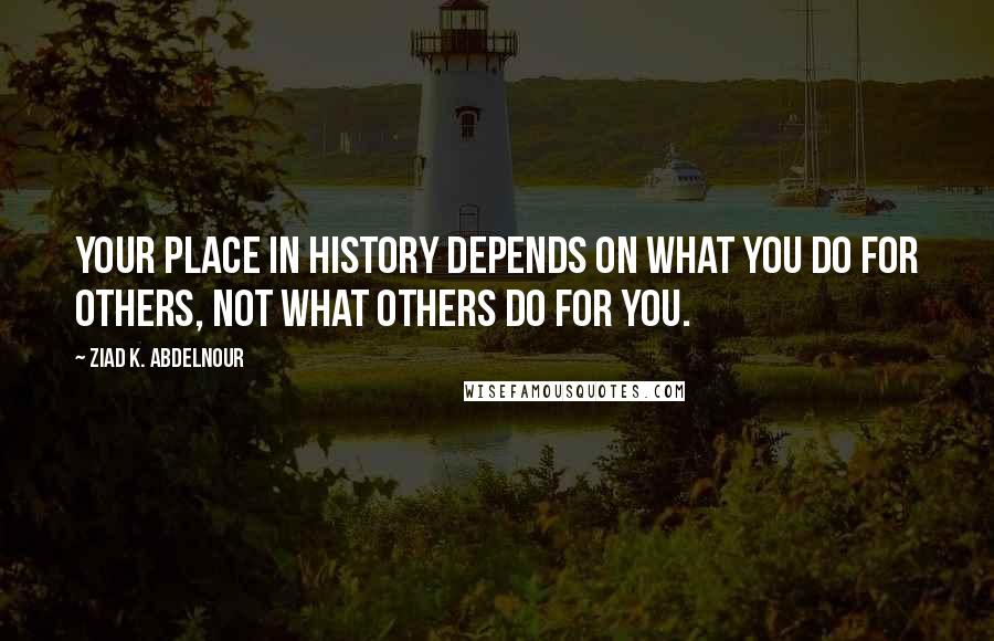 Ziad K. Abdelnour Quotes: Your place in history depends on what you do for others, not what others do for you.