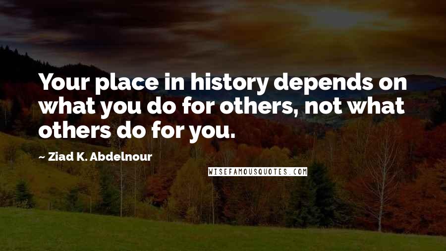 Ziad K. Abdelnour Quotes: Your place in history depends on what you do for others, not what others do for you.