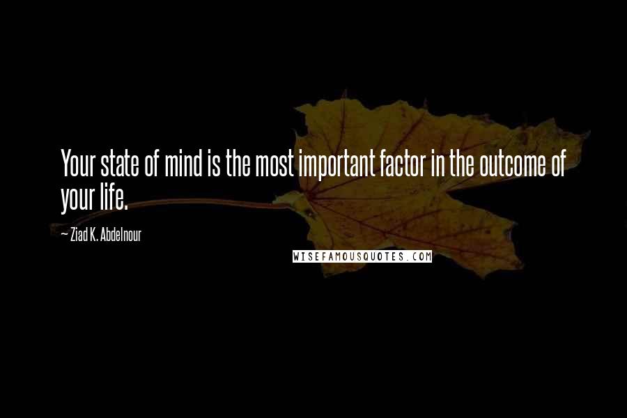 Ziad K. Abdelnour Quotes: Your state of mind is the most important factor in the outcome of your life.