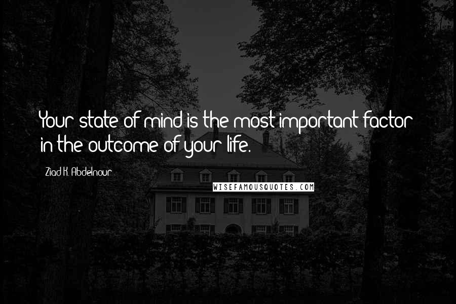 Ziad K. Abdelnour Quotes: Your state of mind is the most important factor in the outcome of your life.