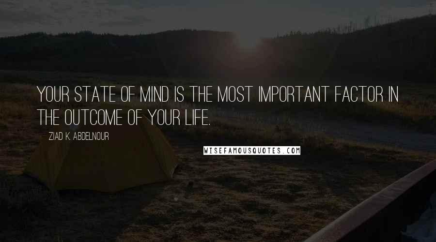Ziad K. Abdelnour Quotes: Your state of mind is the most important factor in the outcome of your life.