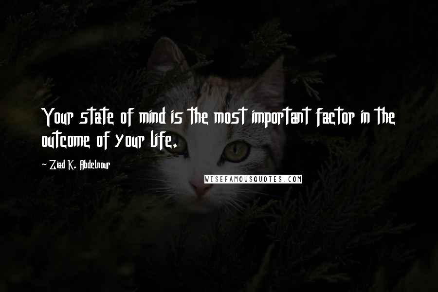 Ziad K. Abdelnour Quotes: Your state of mind is the most important factor in the outcome of your life.