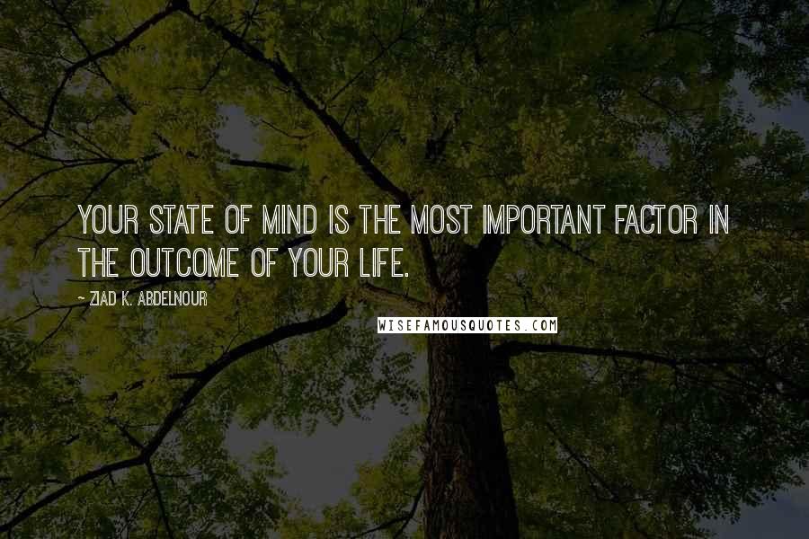 Ziad K. Abdelnour Quotes: Your state of mind is the most important factor in the outcome of your life.