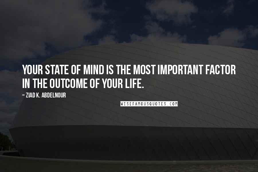 Ziad K. Abdelnour Quotes: Your state of mind is the most important factor in the outcome of your life.