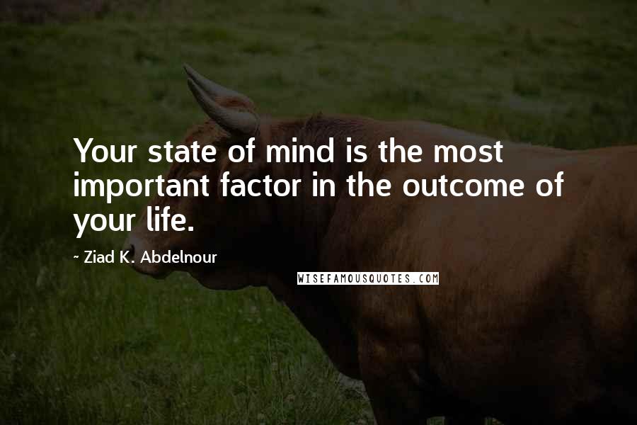 Ziad K. Abdelnour Quotes: Your state of mind is the most important factor in the outcome of your life.