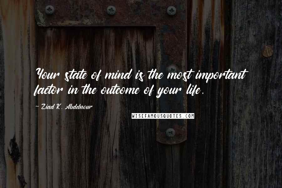 Ziad K. Abdelnour Quotes: Your state of mind is the most important factor in the outcome of your life.